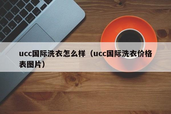 ucc国际洗衣怎么样（ucc国际洗衣价格表图片）